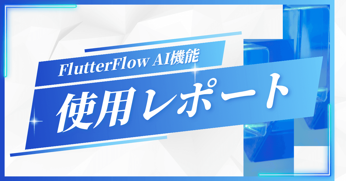 FlutterFlowのAI機能使用レポート|実用レベルを検証